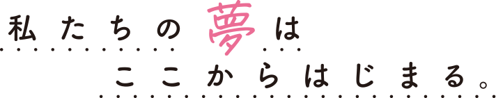 私たちの夢はここからはじまる。